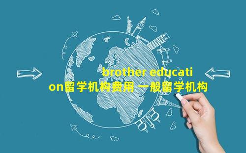 brother education留学机构费用 一般留学机构申请费用